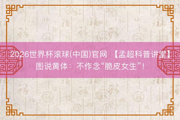 2026世界杯滚球(中国)官网 【孟超科普讲堂】图说黄体：不作念“脆皮女生”！