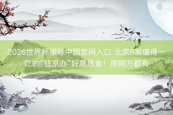 2026世界杯滚球中国官网入口 北京8家值得一吃的“驻京办”好意思食！南朔方都有