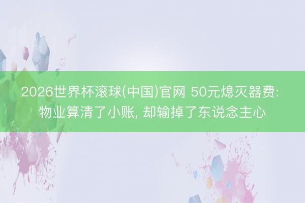 2026世界杯滚球(中国)官网 50元熄灭器费: 物业算清了小账， 却输掉了东说念主心