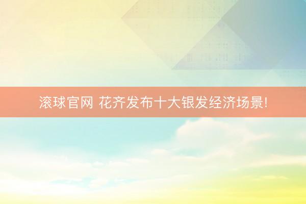滚球官网 花齐发布十大银发经济场景!