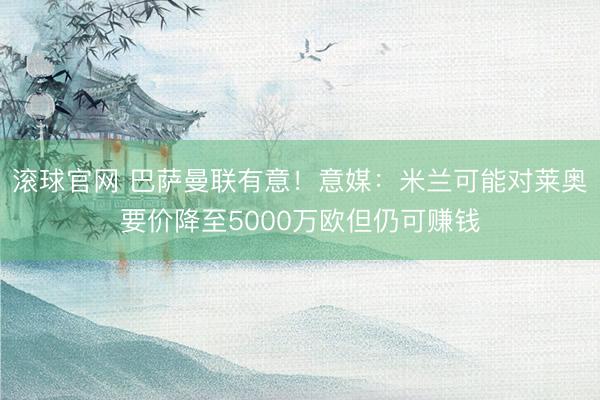 滚球官网 巴萨曼联有意！意媒：米兰可能对莱奥要价降至5000万欧但仍可赚钱