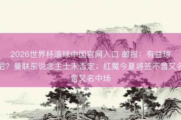 2026世界杯滚球中国官网入口 邮报：有益琼阿梅尼？曼联东说念主士未否定；红魔今夏将签不啻又名中场