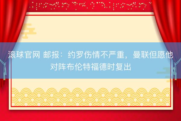滚球官网 邮报：约罗伤情不严重，曼联但愿他对阵布伦特福德时复出