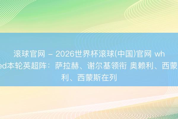 滚球官网 - 2026世界杯滚球(中国)官网 whoscored本轮英超阵：萨拉赫、谢尔基领衔 奥赖利、西蒙斯在列
