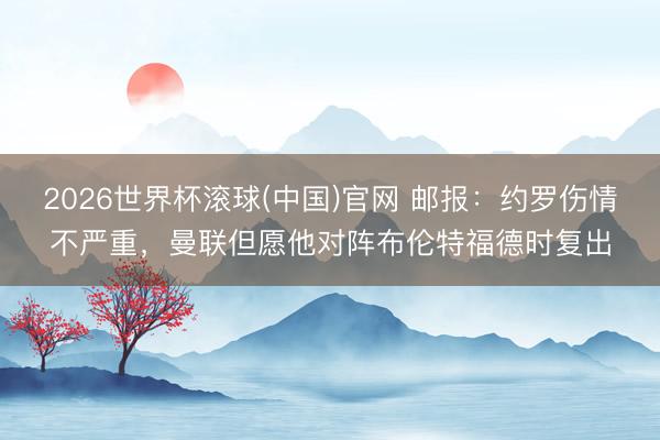 2026世界杯滚球(中国)官网 邮报：约罗伤情不严重，曼联但愿他对阵布伦特福德时复出