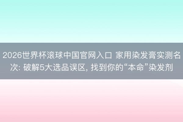2026世界杯滚球中国官网入口 家用染发膏实测名次: 破解5大选品误区， 找到你的“本命”染发剂