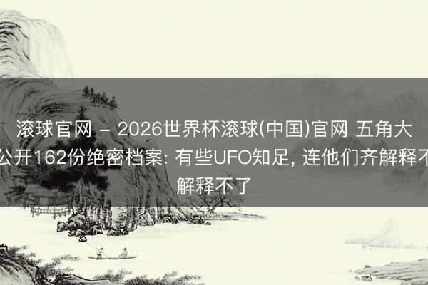 滚球官网 - 2026世界杯滚球(中国)官网 五角大楼公开162份绝密档案: 有些UFO知足， 连他们齐解释不了