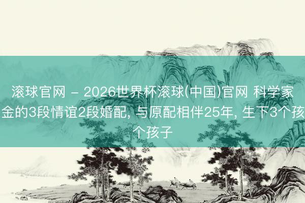 滚球官网 - 2026世界杯滚球(中国)官网 科学家霍金的3段情谊2段婚配， 与原配相伴25年， 生下3个孩子