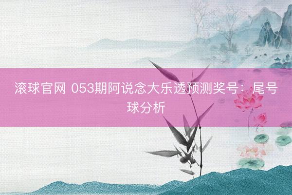 滚球官网 053期阿说念大乐透预测奖号：尾号球分析