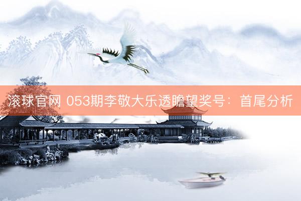 滚球官网 053期李敬大乐透瞻望奖号：首尾分析