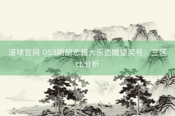 滚球官网 053期胡志超大乐透瞻望奖号：三区比分析
