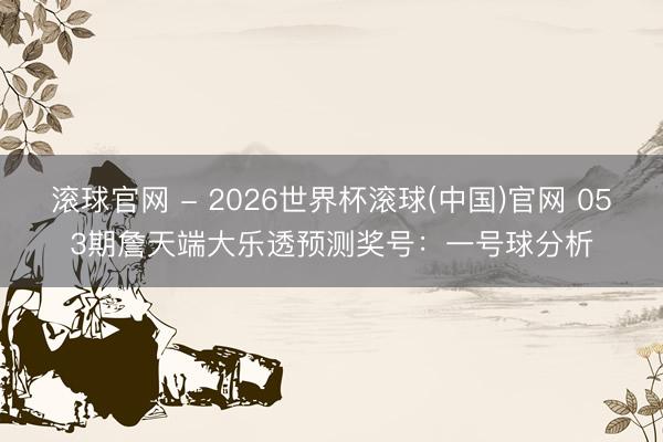 滚球官网 - 2026世界杯滚球(中国)官网 053期詹天端大乐透预测奖号：一号球分析
