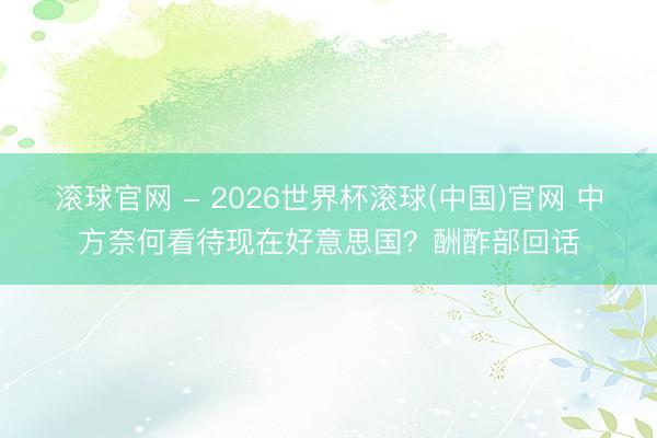 滚球官网 - 2026世界杯滚球(中国)官网 中方奈何看待现在好意思国？酬酢部回话