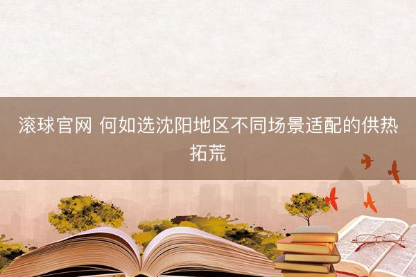 滚球官网 何如选沈阳地区不同场景适配的供热拓荒