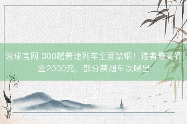 滚球官网 300趟普速列车全面禁烟！违者最高罚金2000元，部分禁烟车次曝出