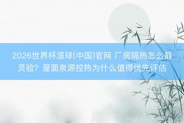 2026世界杯滚球(中国)官网 厂房隔热怎么最灵验？屋面泉源控热为什么值得优先评估