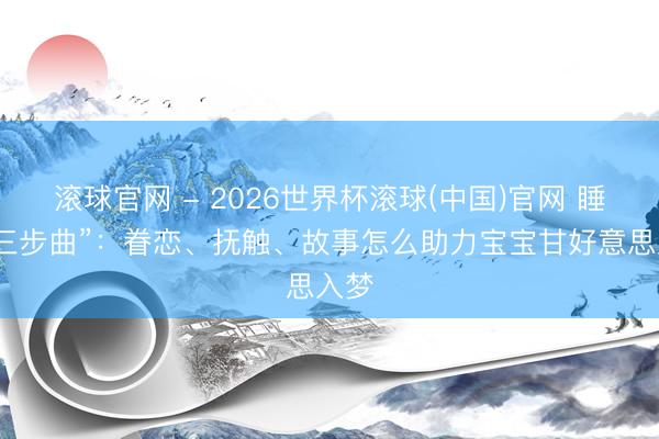 滚球官网 - 2026世界杯滚球(中国)官网 睡前“三步曲”：眷恋、抚触、故事怎么助力宝宝甘好意思入梦