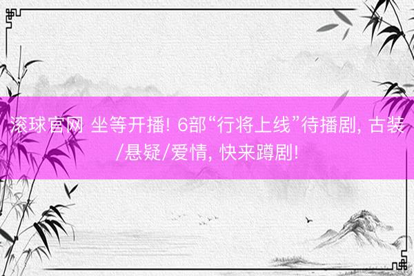 滚球官网 坐等开播! 6部“行将上线”待播剧， 古装/悬疑/爱情， 快来蹲剧!