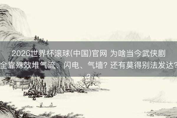 2026世界杯滚球(中国)官网 为啥当今武侠剧全靠殊效堆气流、闪电、气墙? 还有莫得别法发达?