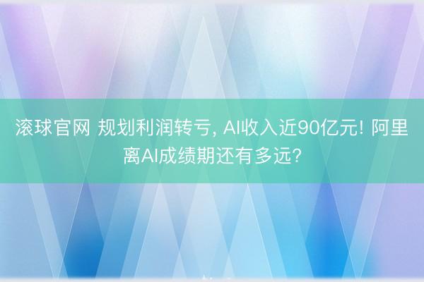 滚球官网 规划利润转亏， AI收入近90亿元! 阿里离AI成绩期还有多远?