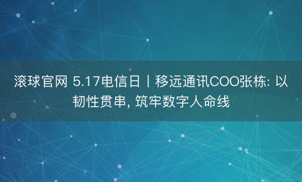 滚球官网 5.17电信日丨移远通讯COO张栋: 以韧性贯串， 筑牢数字人命线