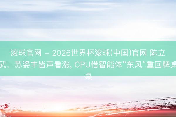 滚球官网 - 2026世界杯滚球(中国)官网 陈立武、苏姿丰皆声看涨， CPU借智能体“东风”重回牌桌