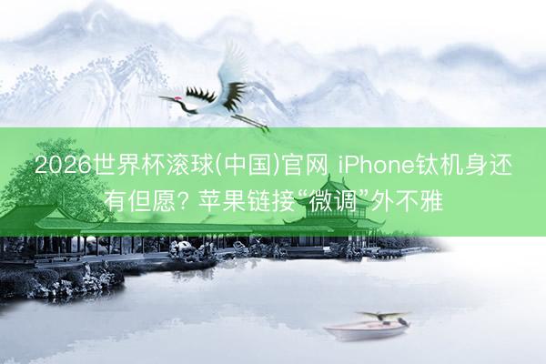 2026世界杯滚球(中国)官网 iPhone钛机身还有但愿? 苹果链接“微调”外不雅