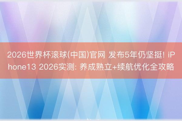 2026世界杯滚球(中国)官网 发布5年仍坚挺! iPhone13 2026实测: 养成熟立+续航优化全攻略