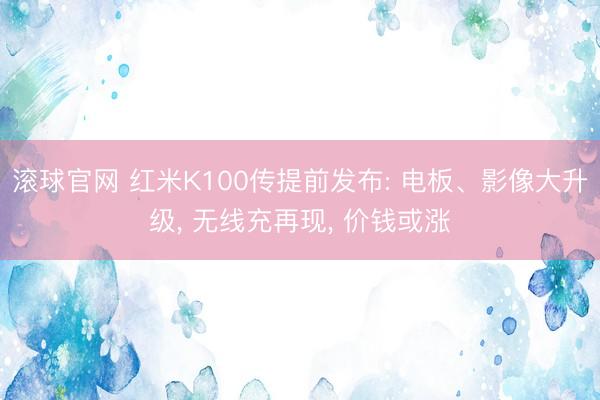 滚球官网 红米K100传提前发布: 电板、影像大升级， 无线充再现， 价钱或涨