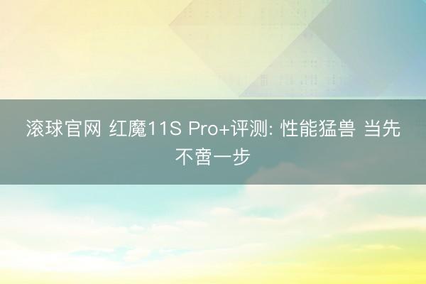 滚球官网 红魔11S Pro+评测: 性能猛兽 当先不啻一步