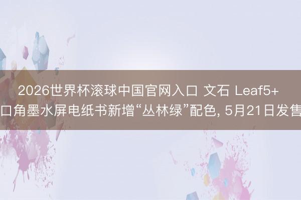 2026世界杯滚球中国官网入口 文石 Leaf5+ 口角墨水屏电纸书新增“丛林绿”配色， 5月21日发售