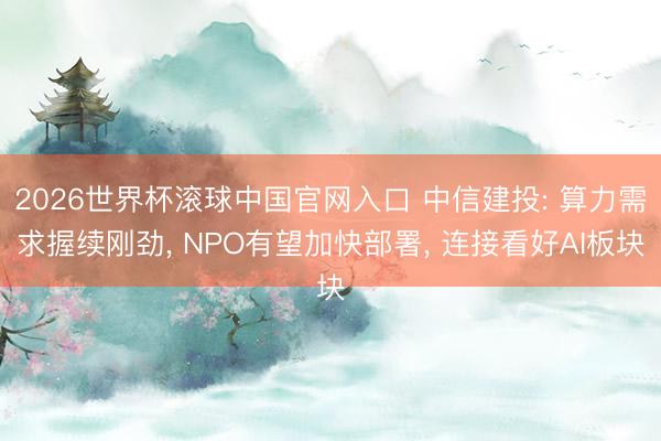 2026世界杯滚球中国官网入口 中信建投: 算力需求握续刚劲, NPO有望加快部署, 连接看好AI板块