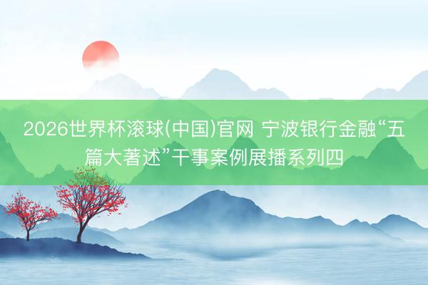 2026世界杯滚球(中国)官网 宁波银行金融“五篇大著述”干事案例展播系列四