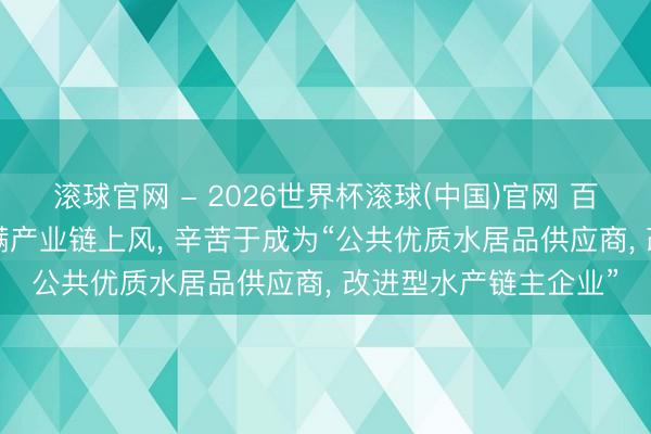 滚球官网 - 2026世界杯滚球(中国)官网 百洋股份: 依托好意思满产业链上风， 辛苦于成为“公共优质水居品供应商， 改进型水产链主企业”