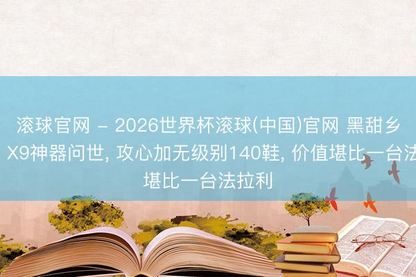 滚球官网 - 2026世界杯滚球(中国)官网 黑甜乡西游: X9神器问世， 攻心加无级别140鞋， 价值堪比一台法拉利