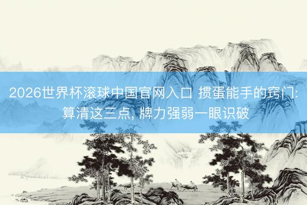 2026世界杯滚球中国官网入口 掼蛋能手的窍门: 算清这三点， 牌力强弱一眼识破