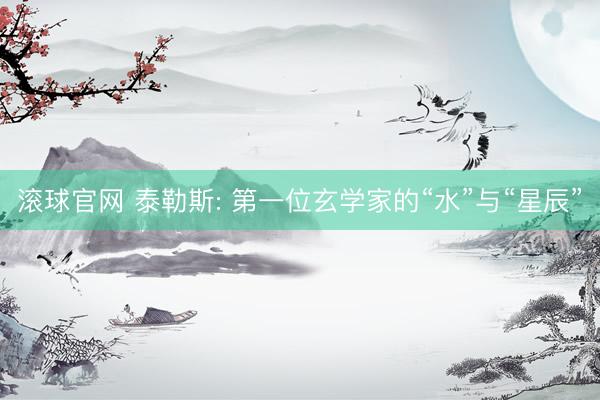 滚球官网 泰勒斯: 第一位玄学家的“水”与“星辰”