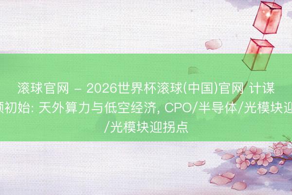 滚球官网 - 2026世界杯滚球(中国)官网 计谋+本领初始: 天外算力与低空经济， CPO/半导体/光模块迎拐点
