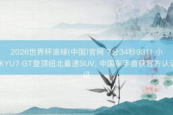 2026世界杯滚球(中国)官网 7分34秒931! 小米YU7 GT登顶纽北最速SUV， 中国车手首获官方认证