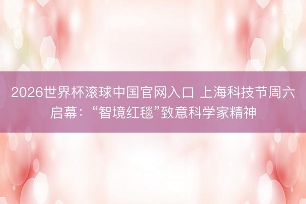 2026世界杯滚球中国官网入口 上海科技节周六启幕：“智境红毯”致意科学家精神
