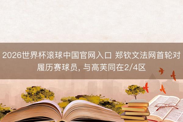 2026世界杯滚球中国官网入口 郑钦文法网首轮对履历赛球员， 与高芙同在2/4区
