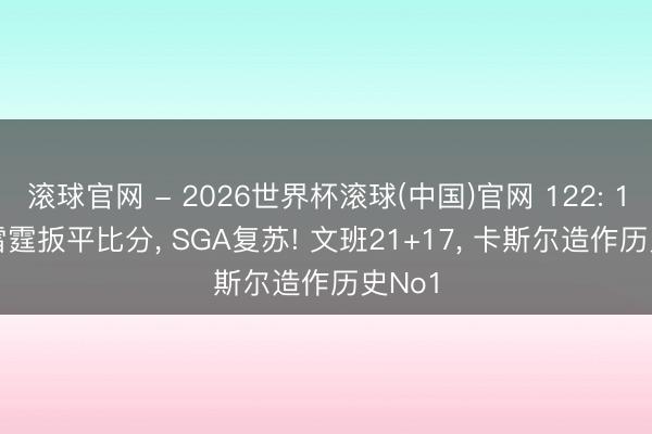 滚球官网 - 2026世界杯滚球(中国)官网 122: 113， 雷霆扳平比分， SGA复苏! 文班21+17， 卡斯尔造作历史No1