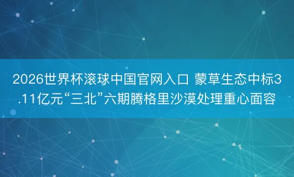 2026世界杯滚球中国官网入口 蒙草生态中标3.11亿元“三北”六期腾格里沙漠处理重心面容