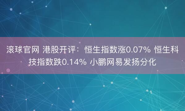 滚球官网 港股开评：恒生指数涨0.07% 恒生科技指数跌0.14% 小鹏网易发扬分化