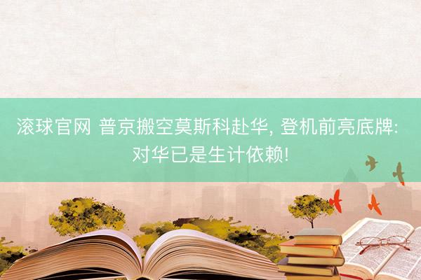 滚球官网 普京搬空莫斯科赴华， 登机前亮底牌: 对华已是生计依赖!
