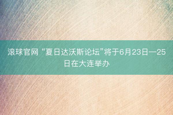 滚球官网 “夏日达沃斯论坛”将于6月23日—25日在大连举办
