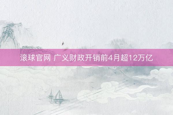 滚球官网 广义财政开销前4月超12万亿
