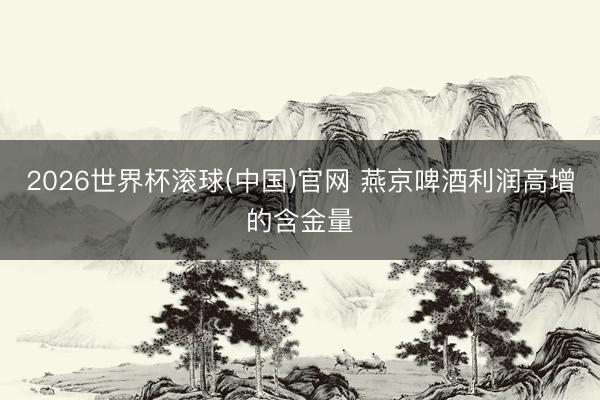 2026世界杯滚球(中国)官网 燕京啤酒利润高增的含金量