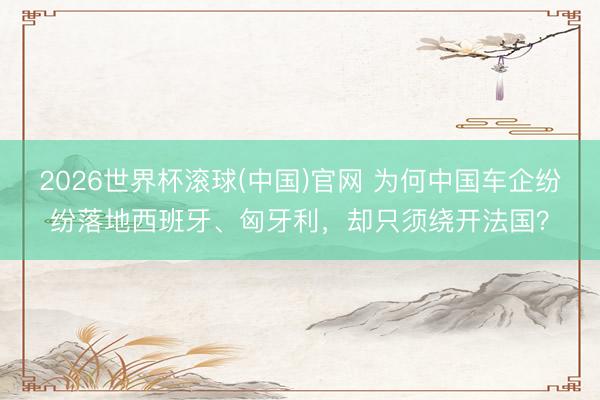 2026世界杯滚球(中国)官网 为何中国车企纷纷落地西班牙、匈牙利，却只须绕开法国？