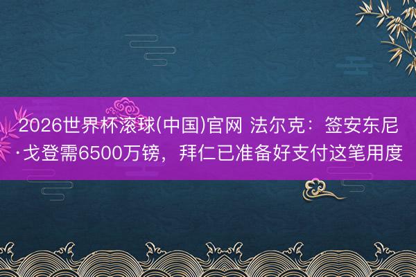 2026世界杯滚球(中国)官网 法尔克：签安东尼·戈登需6500万镑，拜仁已准备好支付这笔用度